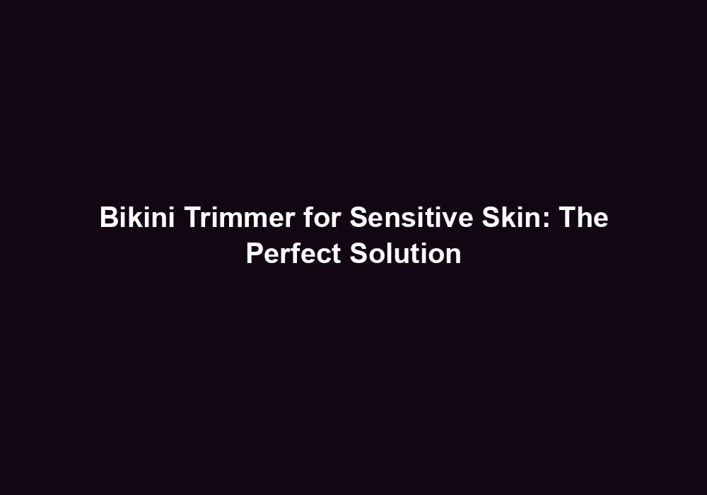 Bikini Trimmer for Sensitive Skin: Top 10 Picks in 2023 2