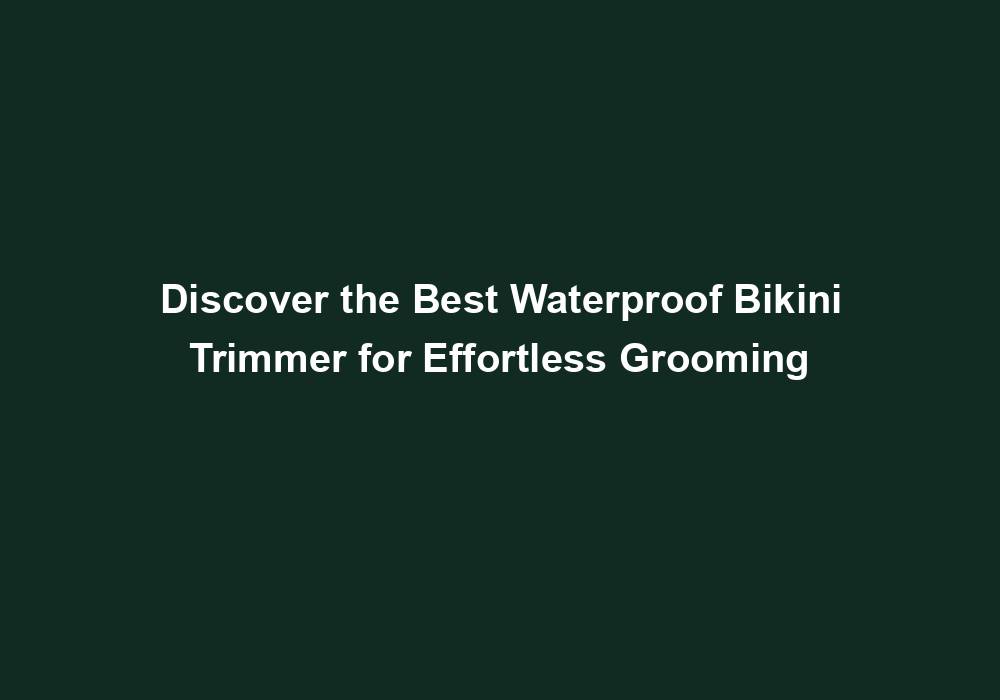 Waterproof Bikini Trimmers 2023: Expert Rankings for Effortless Grooming 1